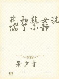 我和亲女洗澡时伦了小静
