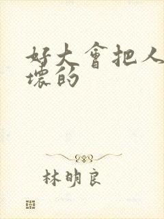 好大会把人家弄坏的