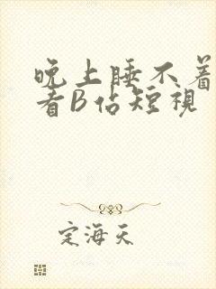 晚上睡不着偷偷看B站短视