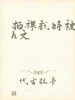 拍裸戏时被c哭h文