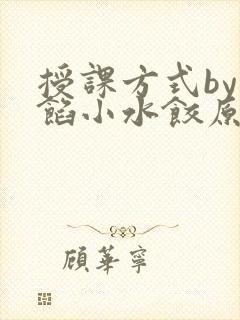 授课方式by肉馅小水饺原文