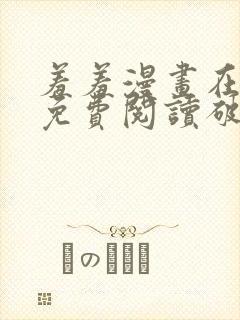 羞羞漫画在线看免费阅读破解