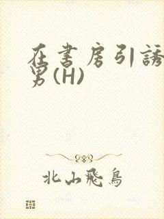 在书房引诱已婚男(H)