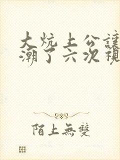 大炕上公让我高潮了六次视频