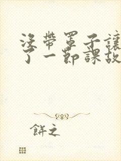 没带罩子让他C了一节课故事