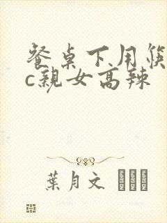 餐桌下用筷子狂c亲女高辣