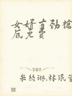 女婿有劲枪枪到底免费