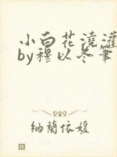 小白花浇灌日常by穆以冬笔趣阁