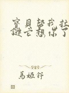 宝贝帮我拉开拉链它想你了