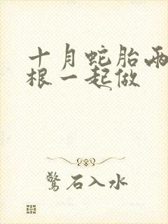 十月蛇胎两个蛇根一起做