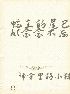 蛇王的尾巴高ah(念念不忘)小说