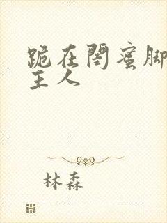 跪在闺蜜脚下叫主人