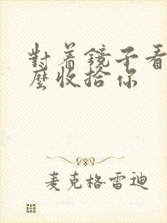 对着镜子看我怎么收拾你