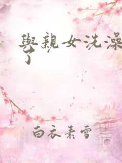 与亲女洗澡时伦了