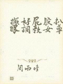 撅好屁股扒开腚眼调教女尊男卑