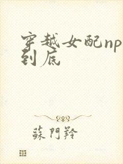 穿越女配np湿到底