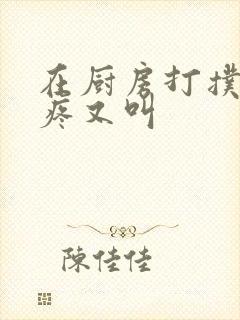 在厨房打扑克又疼又叫