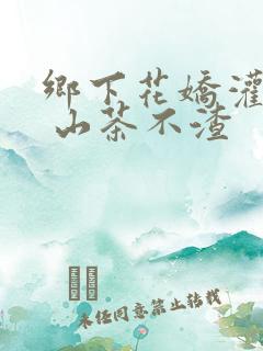 乡下花娇灌日常 山茶不渣