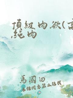 顶级肉欲(高h,纯肉