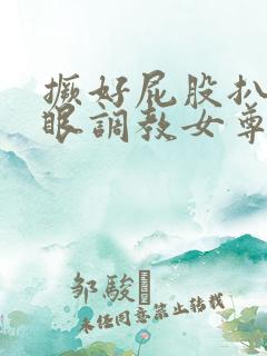 撅好屁股扒开腚眼调教女尊男卑