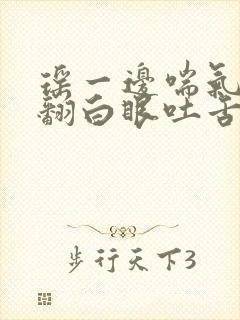 瑶一边喘气一边翻白眼吐舌头