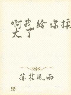 啊我给你揉揉就大了