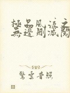 极品风流之春色无边删减阅读