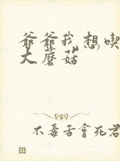 爷爷我想吃你的大蘑菇