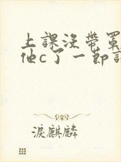 上课没带罩子让他c了一节课