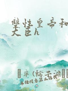 双性皇帝和双根大臣h