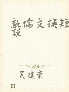 敌伦交换短篇小说