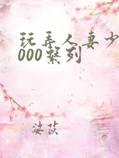 玩弄人妻少妇1000系列