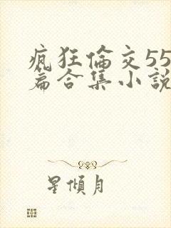 疯狂伦交550篇合集小说