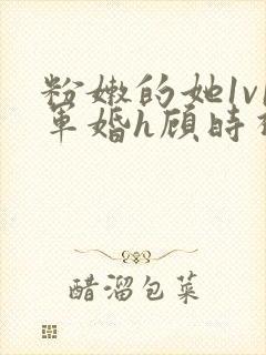 粉嫩的她1v1军婚h顾时视频