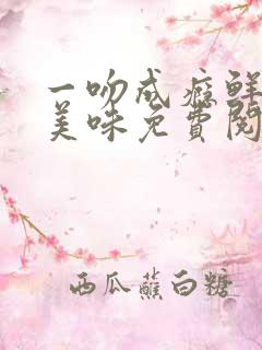 一吻成瘾鲜妻太美味免费阅读