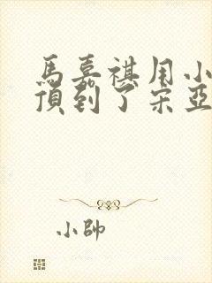 马嘉祺用小小马顶到了宋亚轩