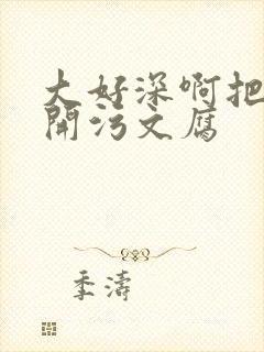 大好深啊把腿开开污文腐