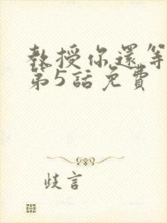 教授你还等什么第5话免费