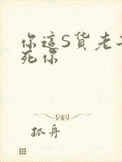 你这S货老子C死你