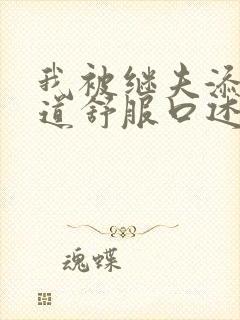 我被继夫添我阳道舒服口述