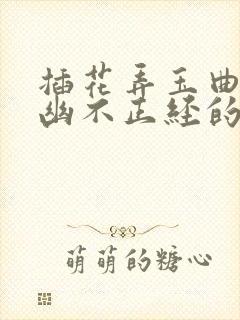 插花弄玉曲径探幽不正经的意思