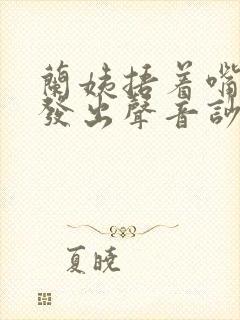 兰姨捂着嘴生怕发出声音吵