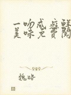 一吻成瘾鲜妻太美味免费阅读