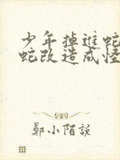 少年掉进蛇洞被蛇改造成怪物