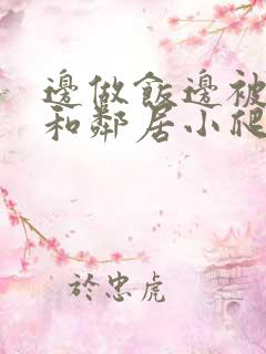 边做饭边被躁我和邻居小爬爬