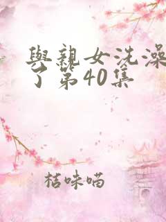 与亲女洗澡时伦了第40集