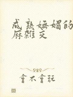 成熟妩媚的浪麻麻杂交