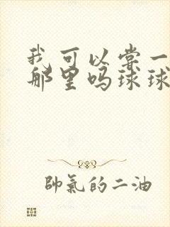 我可以尝一下你那里吗球球