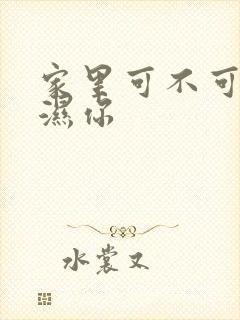 家里可不可以干湿你