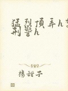 猛烈顶弄h禁欲刑警h